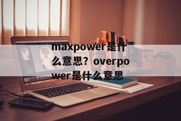 maxpower是什么意思？overpower是什么意思-第1张图片-