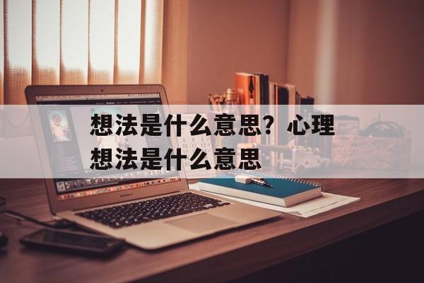 想法是什么意思？心理想法是什么意思-第1张图片-
