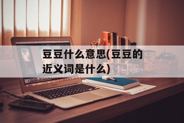 豆豆什么意思(豆豆的近义词是什么)-第1张图片-