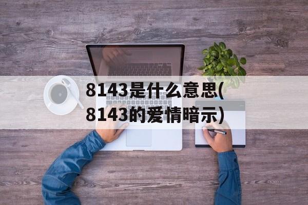 8143是什么意思(8143的爱情暗示)-第1张图片-