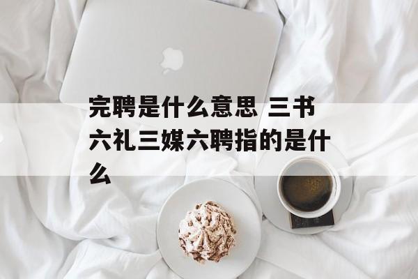 完聘是什么意思 三书六礼三媒六聘指的是什么-第1张图片-