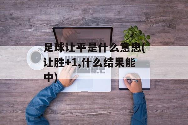 足球让平是什么意思(让胜+1,什么结果能中)-第1张图片-