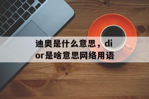 迪奥是什么意思，dior是啥意思网络用语-第1张图片-
