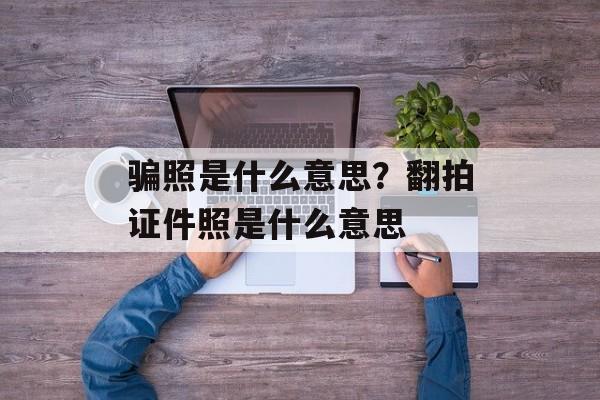 骗照是什么意思？翻拍证件照是什么意思-第1张图片-
