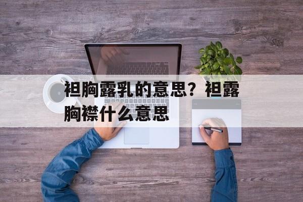 袒胸露乳的意思？袒露胸襟什么意思-第1张图片-