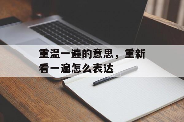 重温一遍的意思，重新看一遍怎么表达-第1张图片-