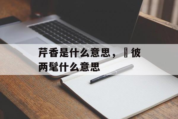 芹香是什么意思，髧彼两髦什么意思-第1张图片-
