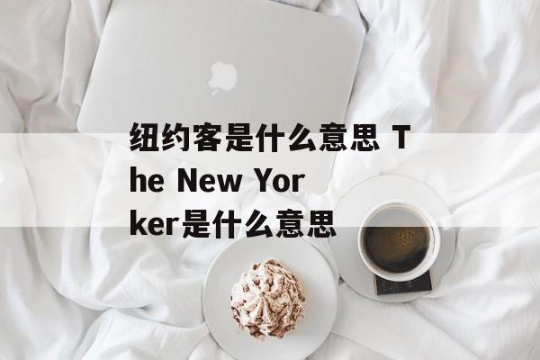 纽约客是什么意思 The New Yorker是什么意思-第1张图片-