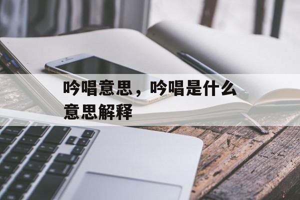 吟唱意思，吟唱是什么意思解释-第1张图片-