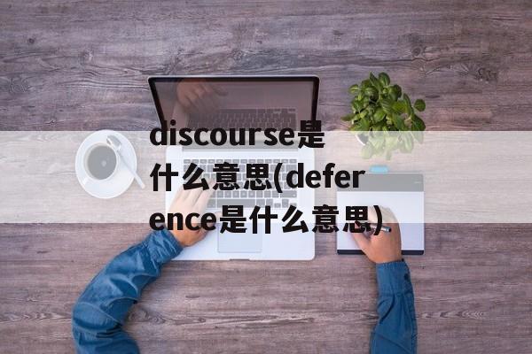discourse是什么意思(deference是什么意思)-第1张图片-