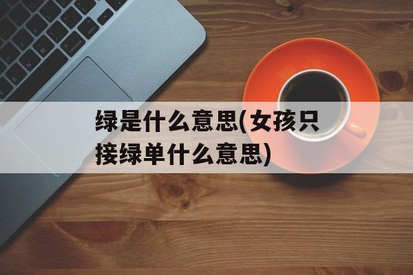 绿是什么意思(女孩只接绿单什么意思)-第1张图片-