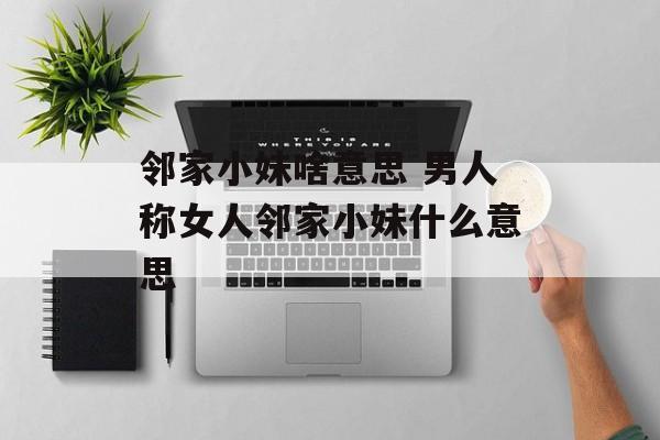 邻家小妹啥意思 男人称女人邻家小妹什么意思-第1张图片-
