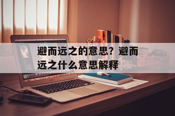 避而远之的意思？避而远之什么意思解释-第1张图片-