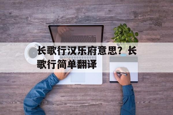 长歌行汉乐府意思？长歌行简单翻译-第1张图片-