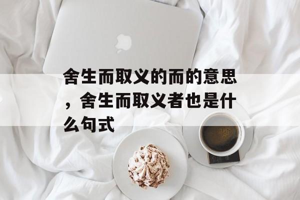 舍生而取义的而的意思，舍生而取义者也是什么句式-第1张图片-
