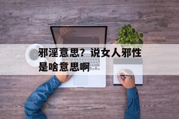 邪淫意思？说女人邪性是啥意思啊-第1张图片-