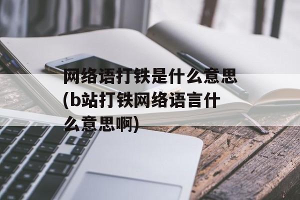 网络语打铁是什么意思(b站打铁网络语言什么意思啊)-第1张图片-