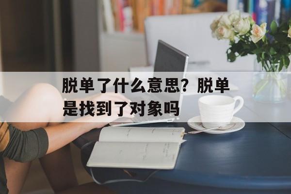 脱单了什么意思？脱单是找到了对象吗-第1张图片-