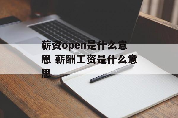薪资open是什么意思 薪酬工资是什么意思-第1张图片-