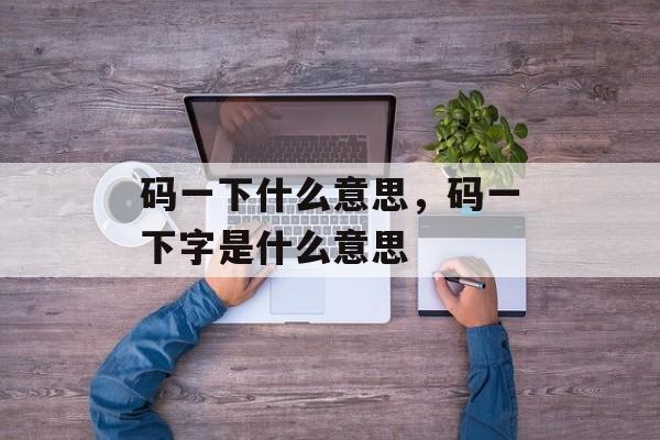 码一下什么意思，码一下字是什么意思-第1张图片-