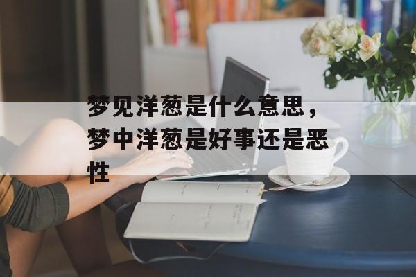 梦见洋葱是什么意思，梦中洋葱是好事还是恶性-第1张图片-