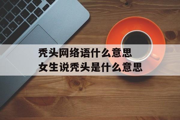 秃头网络语什么意思 女生说秃头是什么意思-第1张图片-