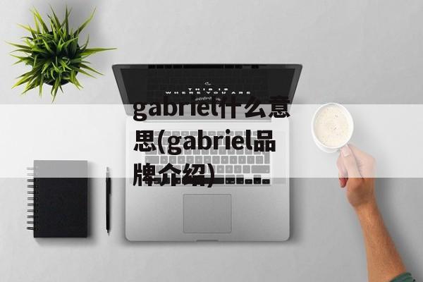 gabriel什么意思(gabriel品牌介绍)-第1张图片-