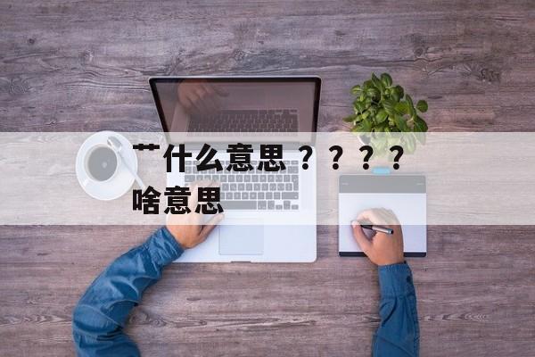 艹什么意思 ？？？？啥意思-第1张图片-