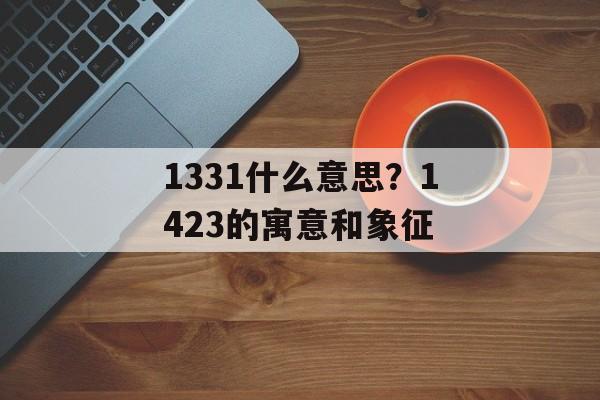 1331什么意思？1423的寓意和象征-第1张图片-