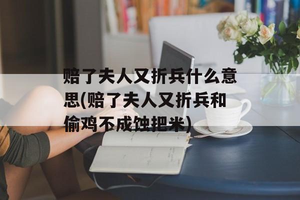 赔了夫人又折兵什么意思(赔了夫人又折兵和偷鸡不成蚀把米)-第1张图片-