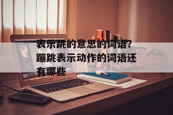 表示跳的意思的词语？蹦跳表示动作的词语还有哪些-第1张图片-