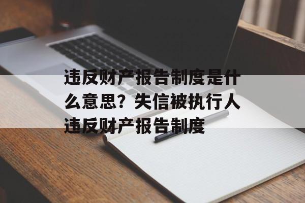 违反财产报告制度是什么意思？失信被执行人违反财产报告制度-第1张图片-