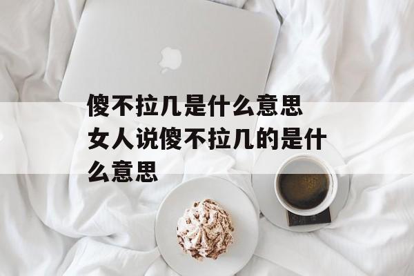 傻不拉几是什么意思 女人说傻不拉几的是什么意思-第1张图片-