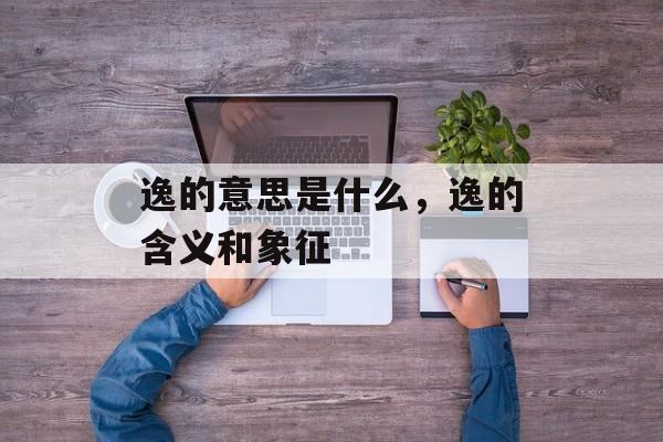 逸的意思是什么，逸的含义和象征-第1张图片-