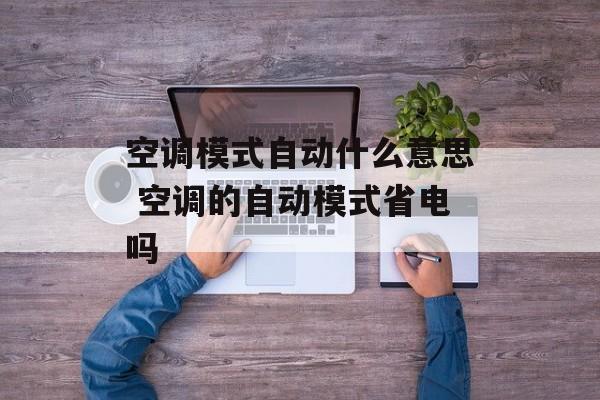 空调模式自动什么意思 空调的自动模式省电吗-第1张图片-