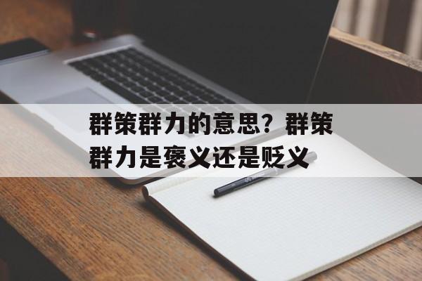 群策群力的意思？群策群力是褒义还是贬义-第1张图片-