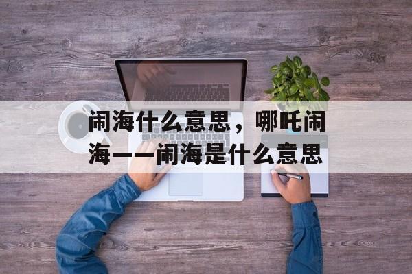 闹海什么意思，哪吒闹海――闹海是什么意思-第1张图片-
