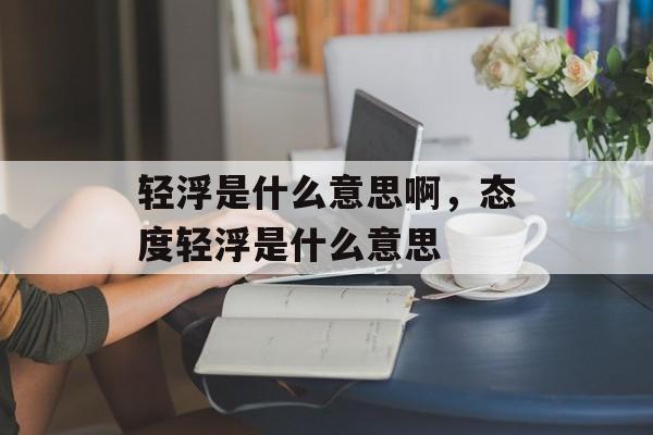 轻浮是什么意思啊，态度轻浮是什么意思-第1张图片-