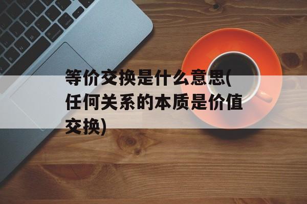 等价交换是什么意思(任何关系的本质是价值交换)-第1张图片-