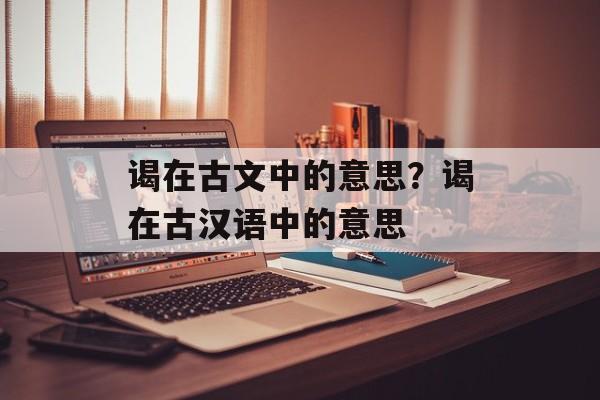 谒在古文中的意思？谒在古汉语中的意思-第1张图片-