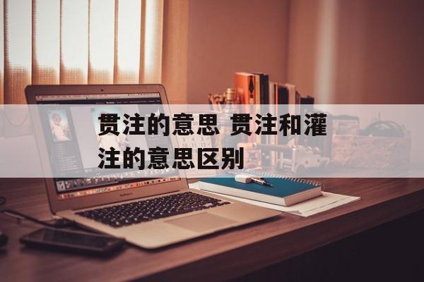 贯注的意思 贯注和灌注的意思区别-第1张图片-