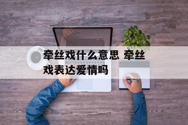 牵丝戏什么意思 牵丝戏表达爱情吗-第1张图片-