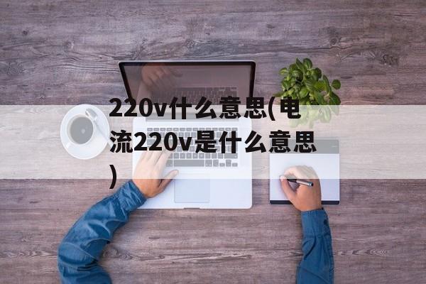 220v什么意思(电流220v是什么意思)-第1张图片-