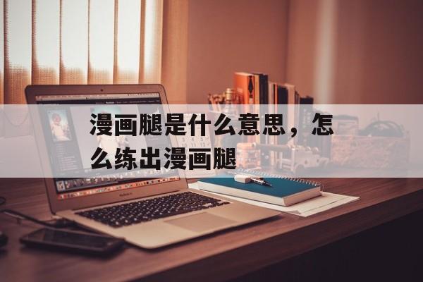 漫画腿是什么意思，怎么练出漫画腿-第1张图片-