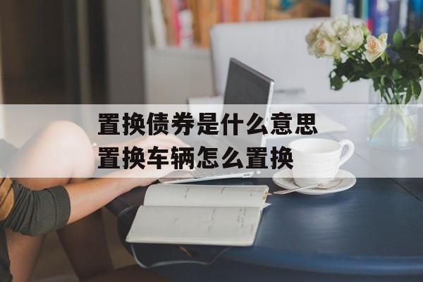 置换债券是什么意思 置换车辆怎么置换-第1张图片-