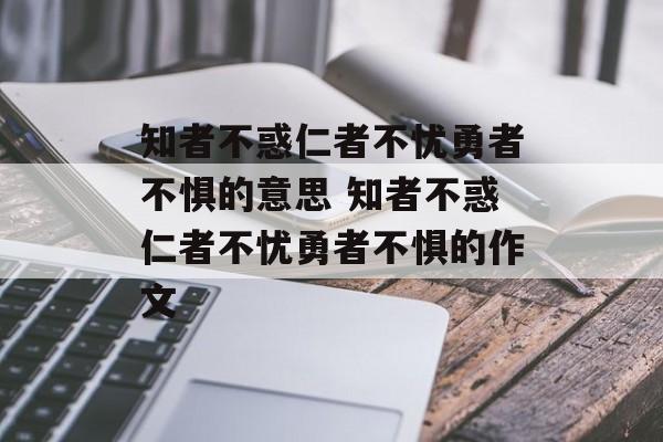 知者不惑仁者不忧勇者不惧的意思 知者不惑仁者不忧勇者不惧的作文-第1张图片-
