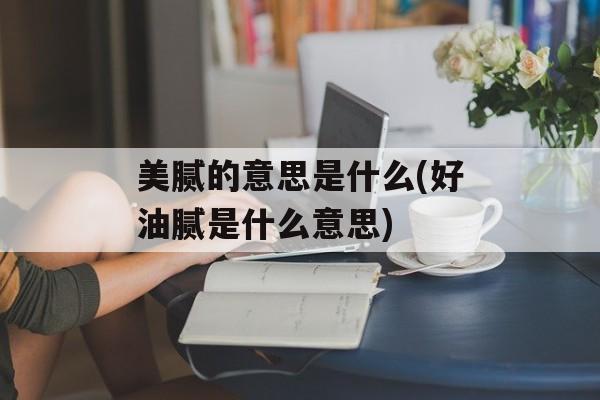 美腻的意思是什么(好油腻是什么意思)-第1张图片-