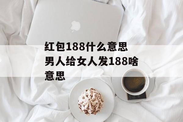 红包188什么意思 男人给女人发188啥意思-第1张图片-