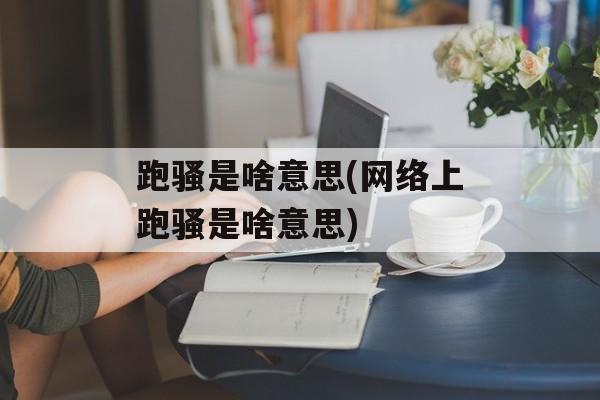 跑骚是啥意思(网络上跑骚是啥意思)-第1张图片-