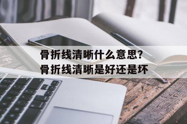 骨折线清晰什么意思？骨折线清晰是好还是坏-第1张图片-